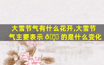 大雪节气有什么花开,大雪节气主要表示 🦈 的是什么变化